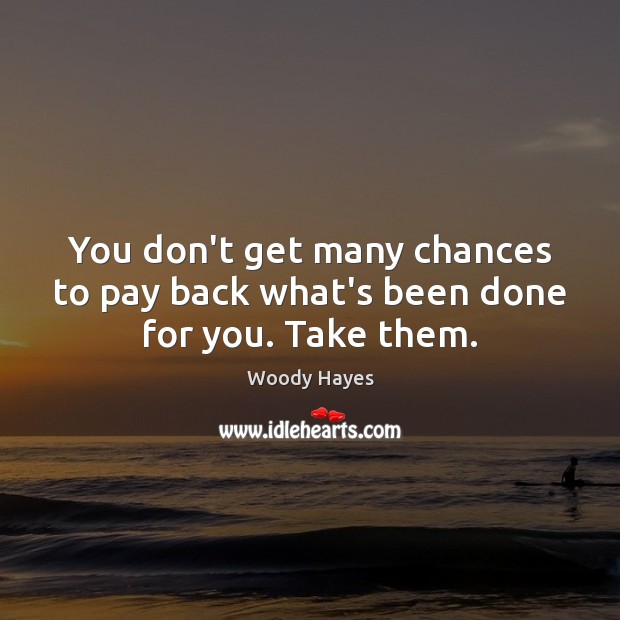 You don’t get many chances to pay back what’s been done for you. Take them. Woody Hayes Picture Quote