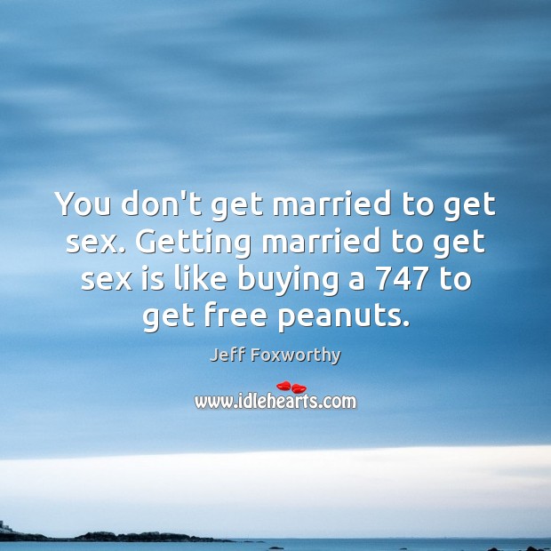 You don’t get married to get sex. Getting married to get sex Jeff Foxworthy Picture Quote