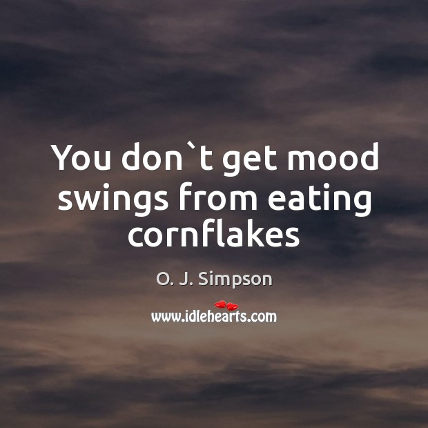 You don`t get mood swings from eating cornflakes Image