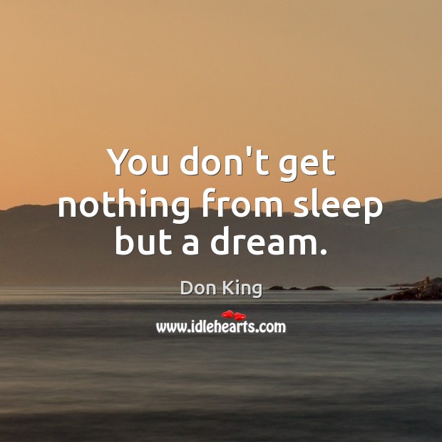 You don’t get nothing from sleep but a dream. Image