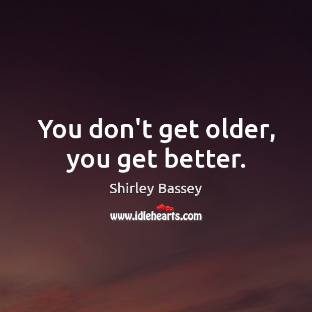 You don’t get older, you get better. Shirley Bassey Picture Quote