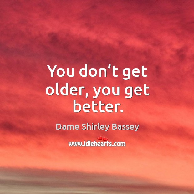 You don’t get older, you get better. Dame Shirley Bassey Picture Quote