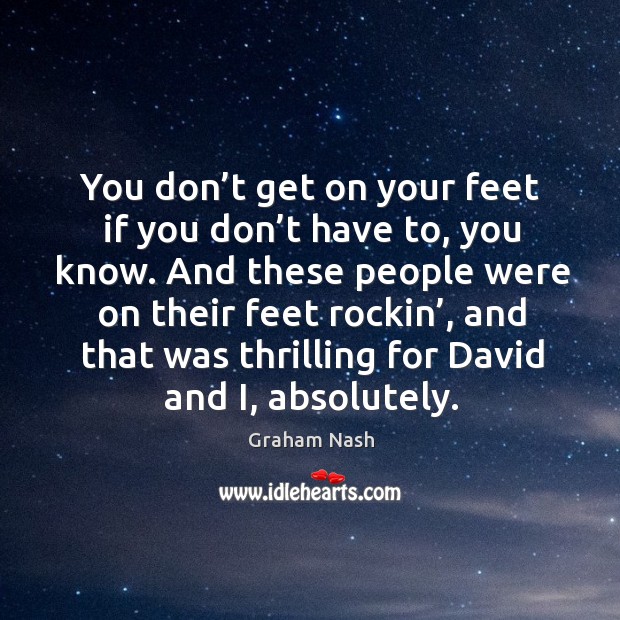 You don’t get on your feet if you don’t have to, you know. Graham Nash Picture Quote