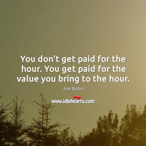 You don’t get paid for the hour. You get paid for the value you bring to the hour. Image