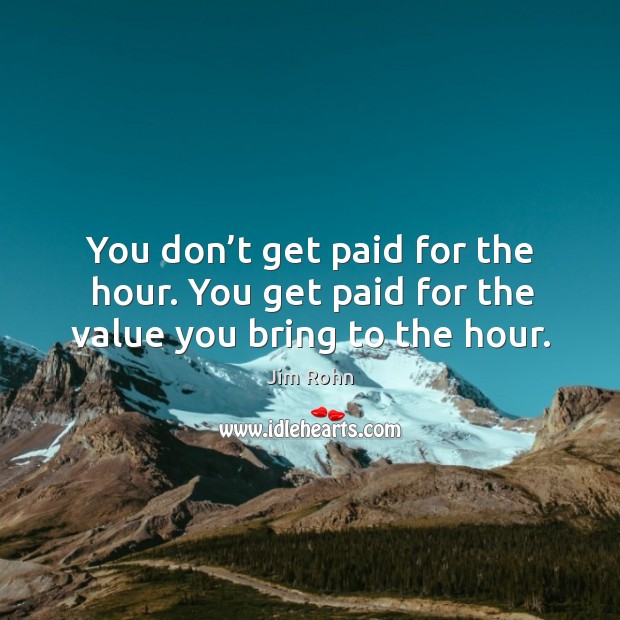You don’t get paid for the hour. You get paid for the value you bring to the hour. Jim Rohn Picture Quote