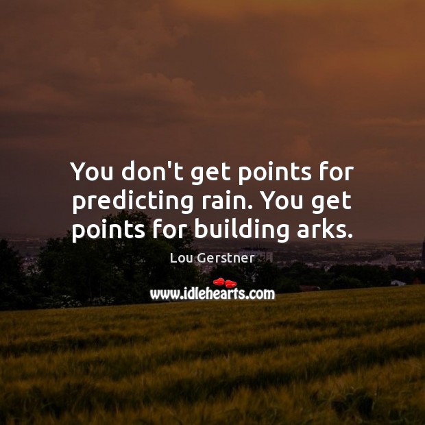 You don’t get points for predicting rain. You get points for building arks. Lou Gerstner Picture Quote