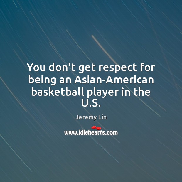 You don’t get respect for being an Asian-American basketball player in the U.S. Jeremy Lin Picture Quote