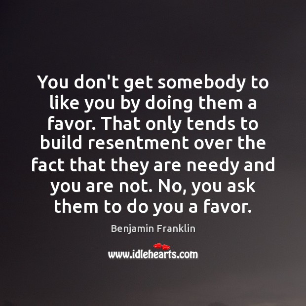 You don’t get somebody to like you by doing them a favor. Benjamin Franklin Picture Quote
