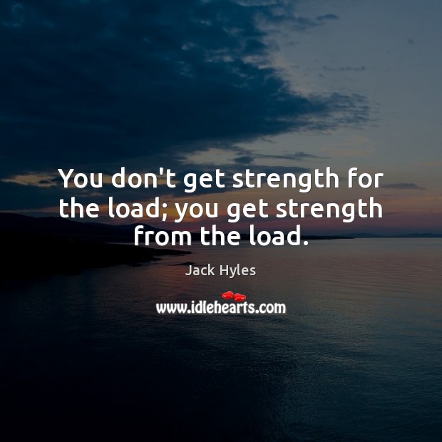 You don’t get strength for the load; you get strength from the load. Jack Hyles Picture Quote