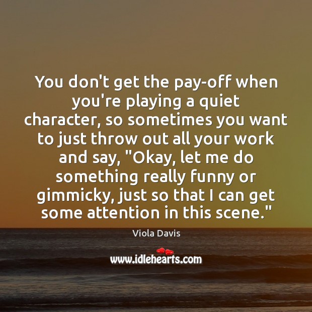 You don’t get the pay-off when you’re playing a quiet character, so Viola Davis Picture Quote