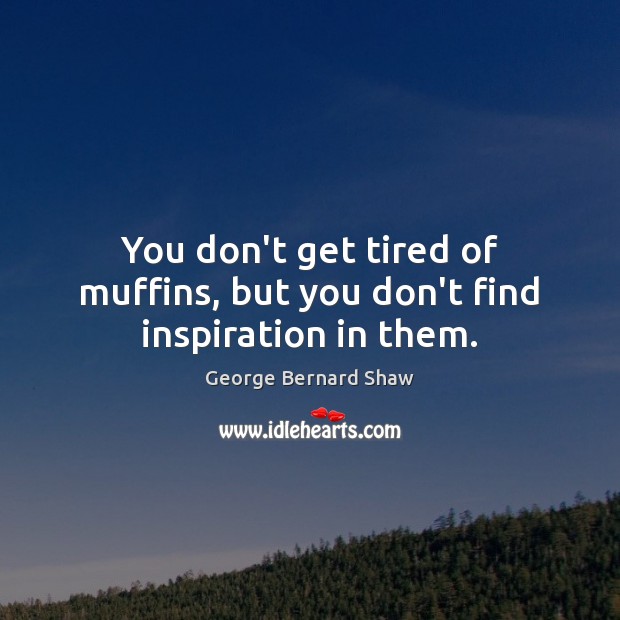 You don’t get tired of muffins, but you don’t find inspiration in them. George Bernard Shaw Picture Quote