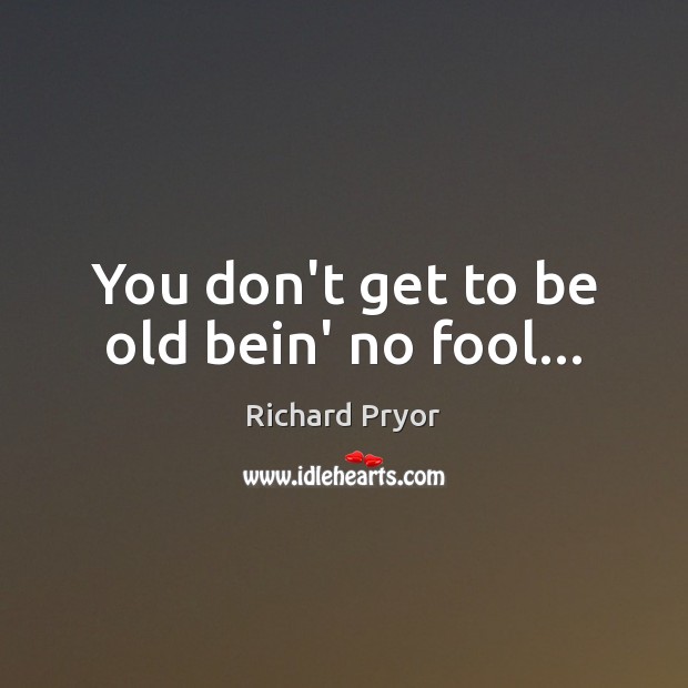 You don’t get to be old bein’ no fool… Richard Pryor Picture Quote