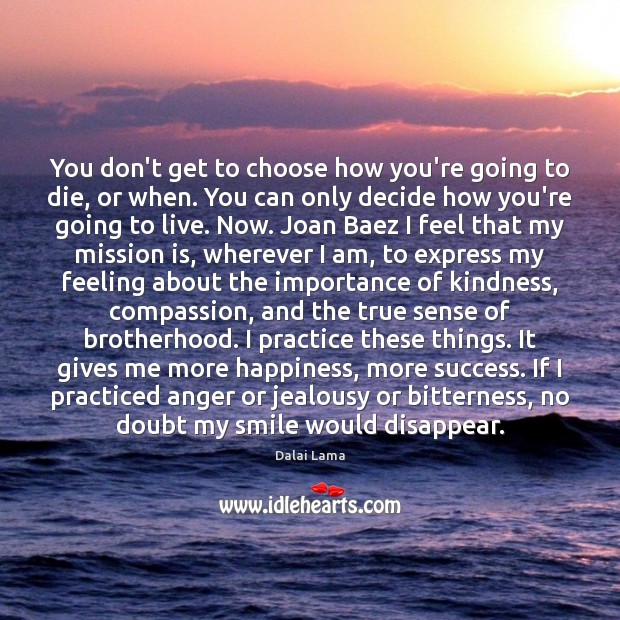 You don’t get to choose how you’re going to die, or when. Dalai Lama Picture Quote