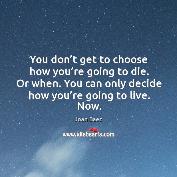 You don’t get to choose how you’re going to die. Or when. You can only decide how you’re going to live. Now. Joan Baez Picture Quote