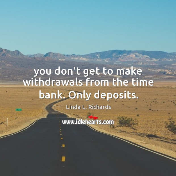You don’t get to make withdrawals from the time bank. Only deposits. Linda L. Richards Picture Quote