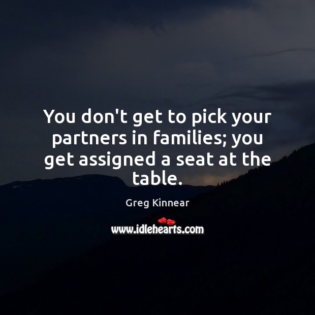 You don’t get to pick your partners in families; you get assigned a seat at the table. Greg Kinnear Picture Quote