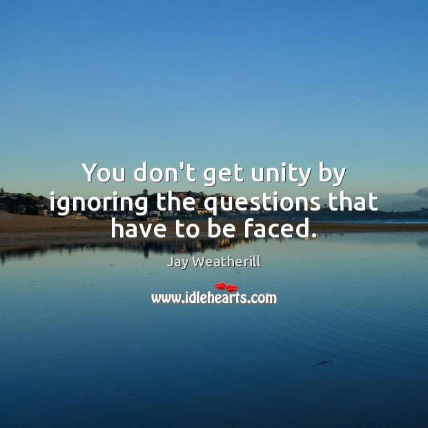 You don’t get unity by ignoring the questions that have to be faced. Jay Weatherill Picture Quote