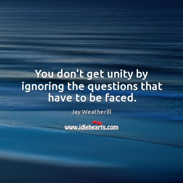 You don’t get unity by ignoring the questions that have to be faced. Jay Weatherill Picture Quote