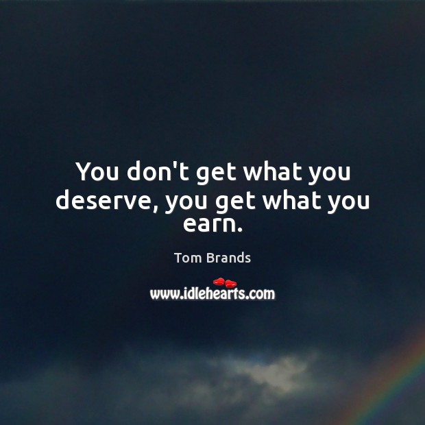 You don’t get what you deserve, you get what you earn. Tom Brands Picture Quote