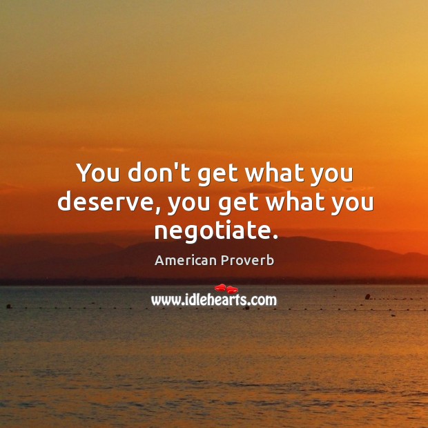 You don’t get what you deserve, you get what you negotiate. Image