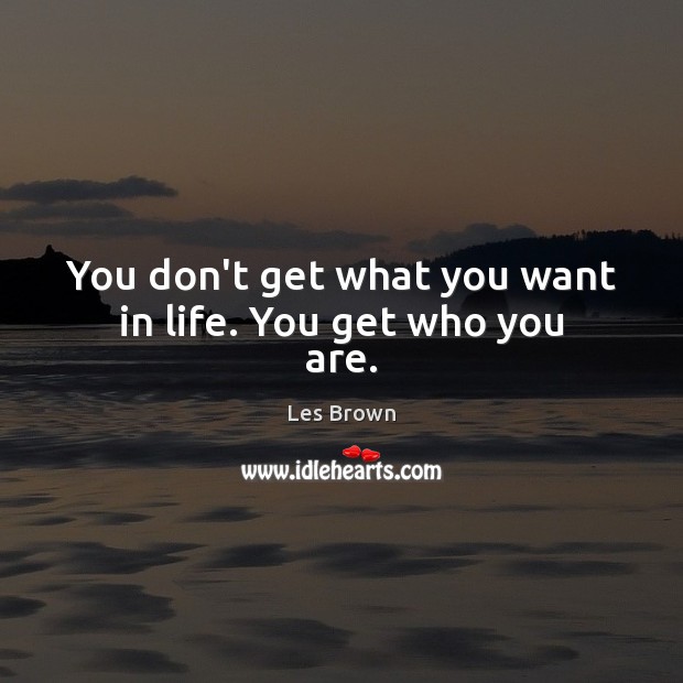 You don’t get what you want in life. You get who you are. Les Brown Picture Quote