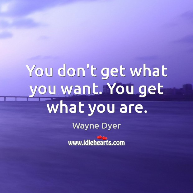You don’t get what you want. You get what you are. Wayne Dyer Picture Quote