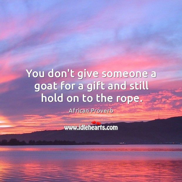 You don’t give someone a goat for a gift and still hold on to the rope. Image