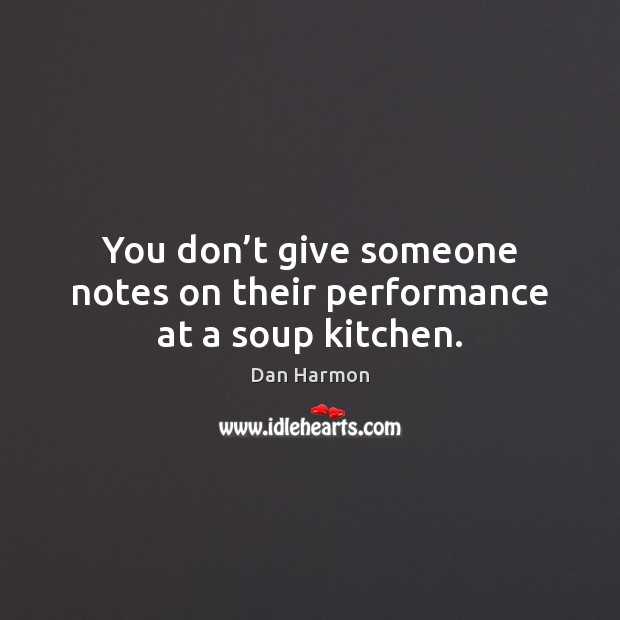 You don’t give someone notes on their performance at a soup kitchen. Dan Harmon Picture Quote
