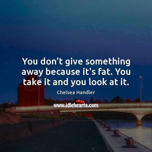 You don’t give something away because it’s fat. You take it and you look at it. Chelsea Handler Picture Quote