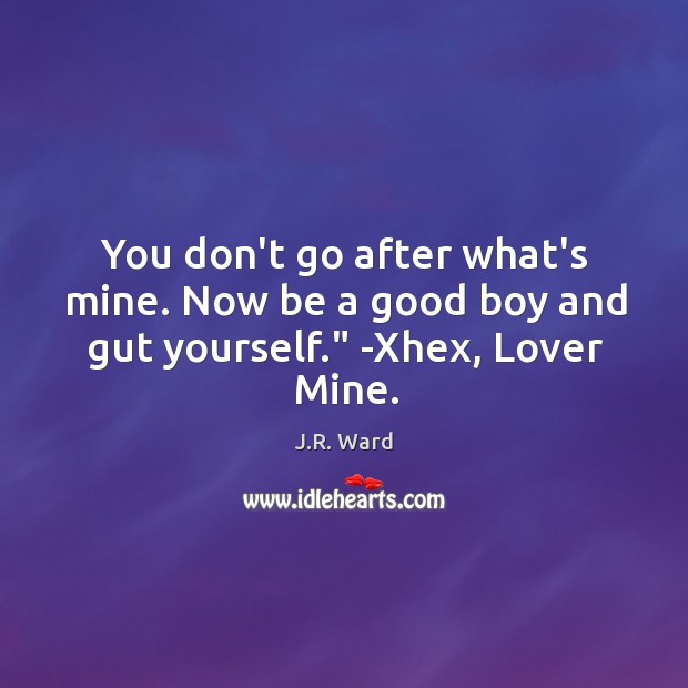 You don’t go after what’s mine. Now be a good boy and gut yourself.” -Xhex, Lover Mine. J.R. Ward Picture Quote