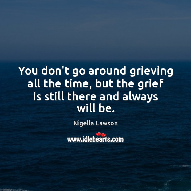 You don’t go around grieving all the time, but the grief is Nigella Lawson Picture Quote