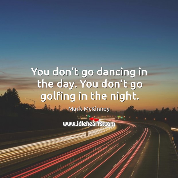 You don’t go dancing in the day. You don’t go golfing in the night. Mark McKinney Picture Quote