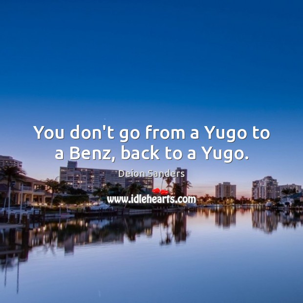 You don’t go from a Yugo to a Benz, back to a Yugo. Deion Sanders Picture Quote