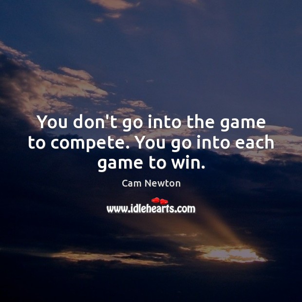 You don’t go into the game to compete. You go into each game to win. Cam Newton Picture Quote