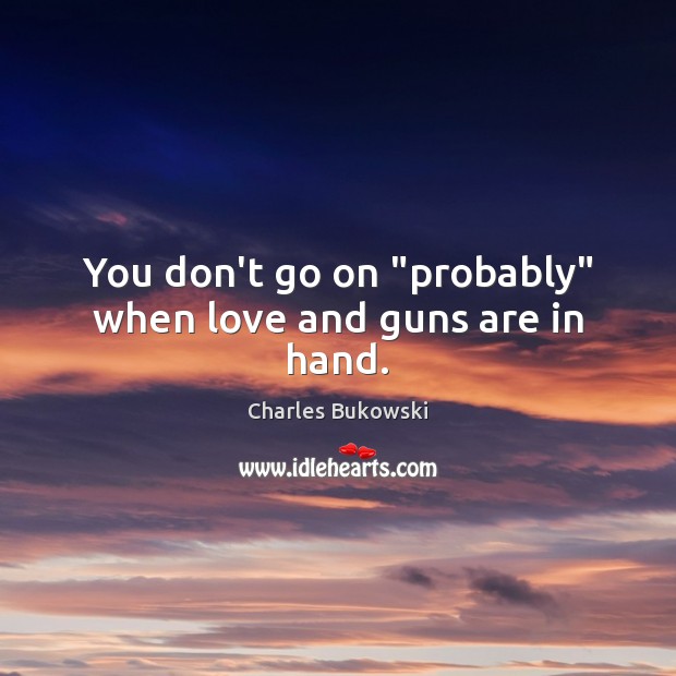 You don’t go on “probably” when love and guns are in hand. Charles Bukowski Picture Quote