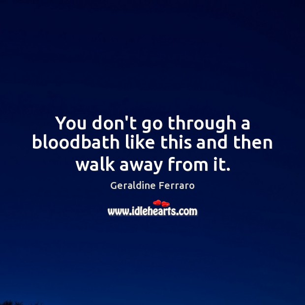 You don’t go through a bloodbath like this and then walk away from it. Geraldine Ferraro Picture Quote