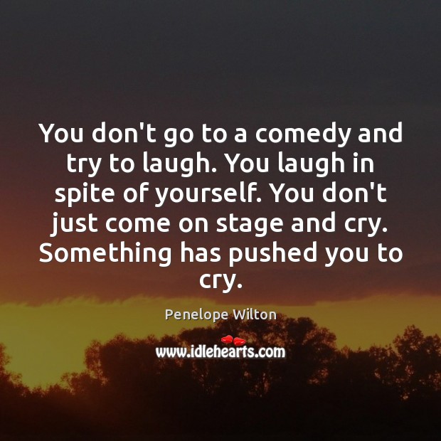 You don’t go to a comedy and try to laugh. You laugh Penelope Wilton Picture Quote