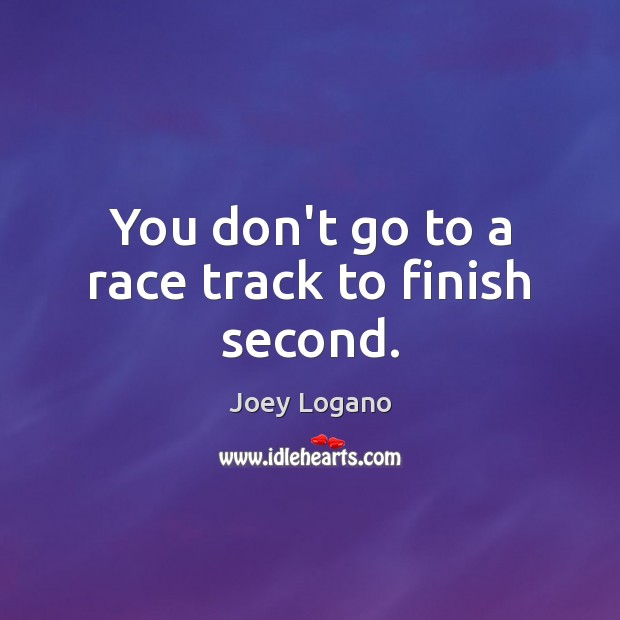 You don’t go to a race track to finish second. Image