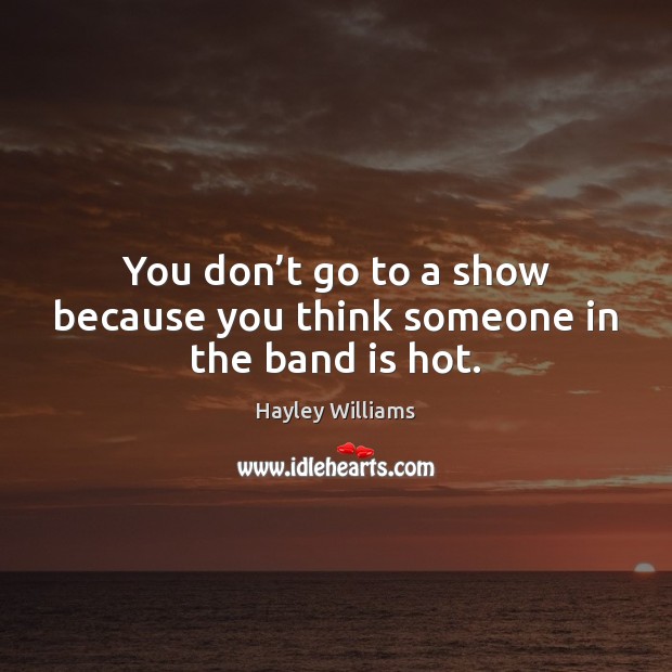 You don’t go to a show because you think someone in the band is hot. Hayley Williams Picture Quote
