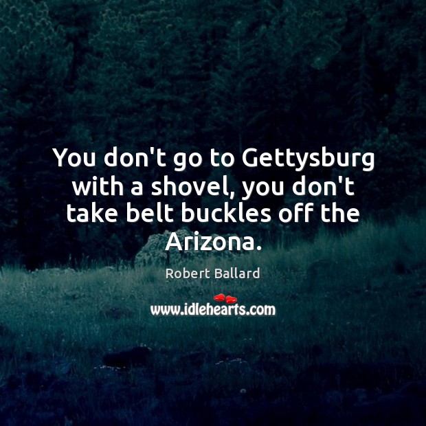 You don’t go to Gettysburg with a shovel, you don’t take belt buckles off the Arizona. Robert Ballard Picture Quote