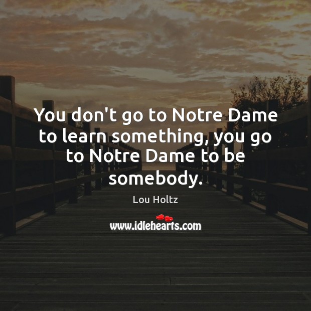 You don’t go to Notre Dame to learn something, you go to Notre Dame to be somebody. Lou Holtz Picture Quote