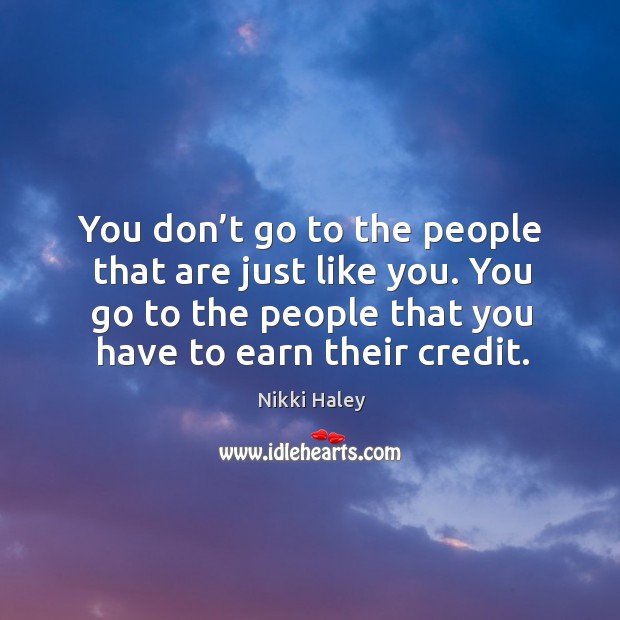 You don’t go to the people that are just like you. You go to the people that you have to earn their credit. Image