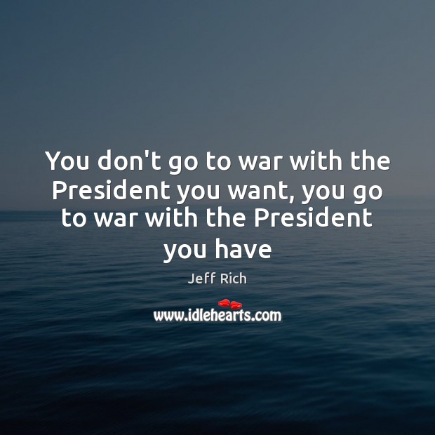 You don’t go to war with the President you want, you go to war with the President you have Jeff Rich Picture Quote