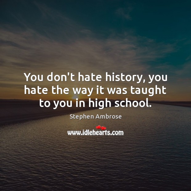 You don’t hate history, you hate the way it was taught to you in high school. Stephen Ambrose Picture Quote