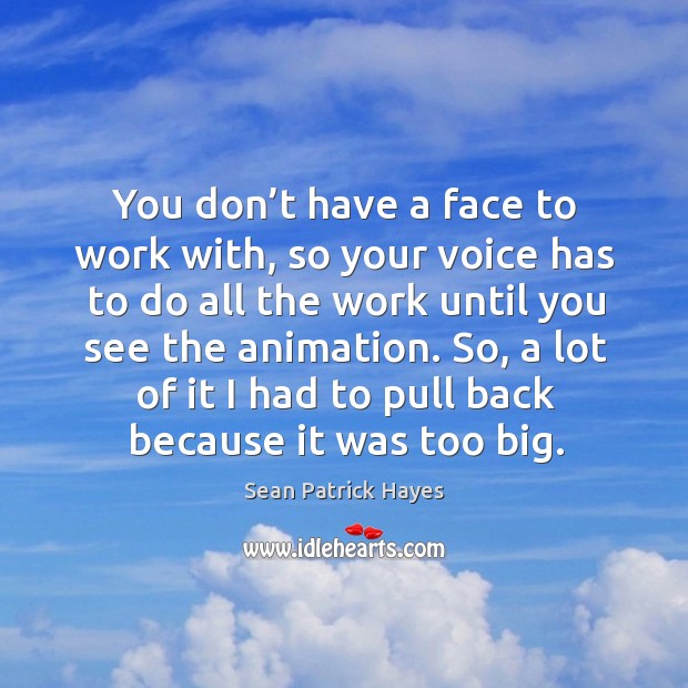 You don’t have a face to work with, so your voice has to do all the work until you see the animation. Sean Patrick Hayes Picture Quote