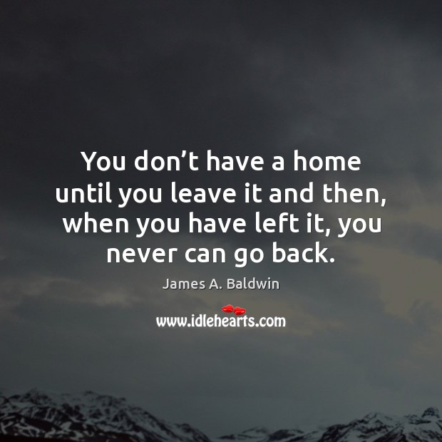 You don’t have a home until you leave it and then, James A. Baldwin Picture Quote