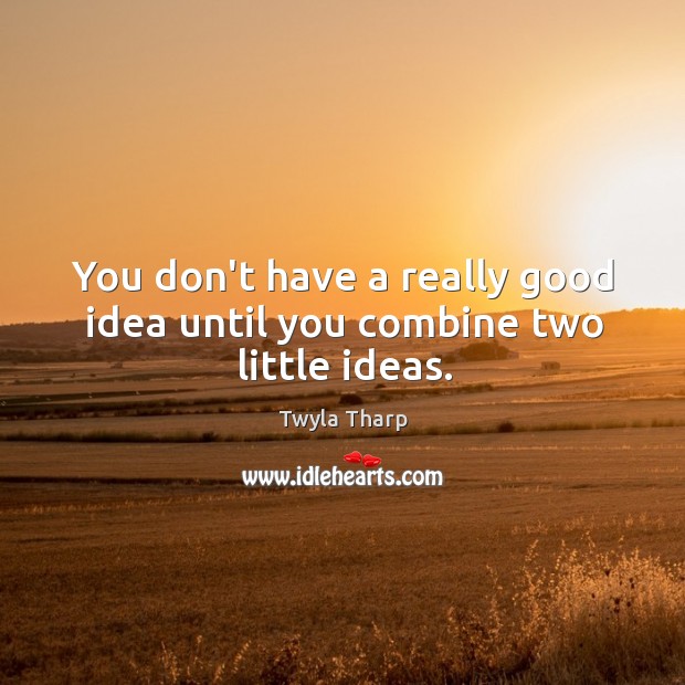 You don’t have a really good idea until you combine two little ideas. Image