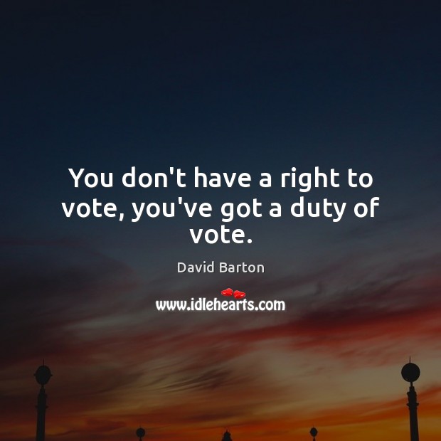 You don’t have a right to vote, you’ve got a duty of vote. David Barton Picture Quote