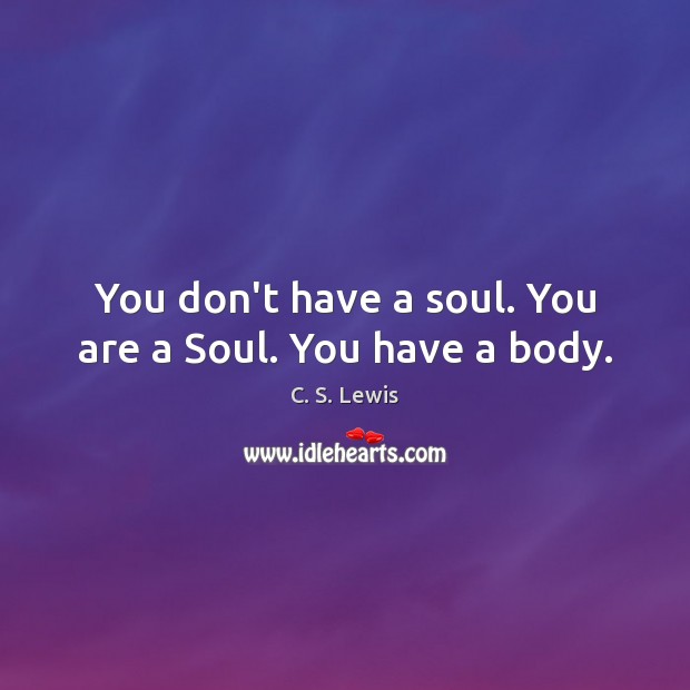 You don’t have a soul. You are a Soul. You have a body. C. S. Lewis Picture Quote