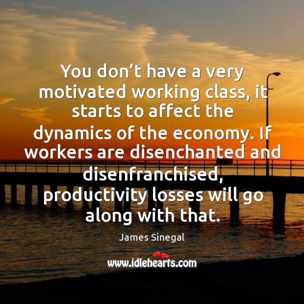 You don’t have a very motivated working class, it starts to affect the dynamics of the economy. James Sinegal Picture Quote